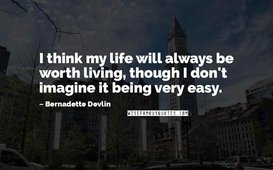 Bernadette Devlin quotes: I think my life will always be worth living, though I don't imagine it being very easy.