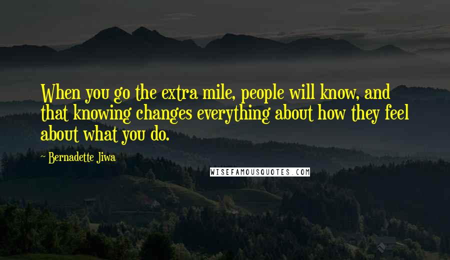 Bernadette Jiwa quotes: When you go the extra mile, people will know, and that knowing changes everything about how they feel about what you do.