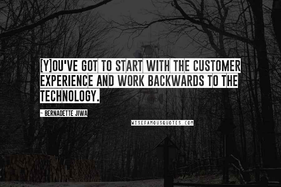 Bernadette Jiwa quotes: [Y]ou've got to start with the customer experience and work backwards to the technology.