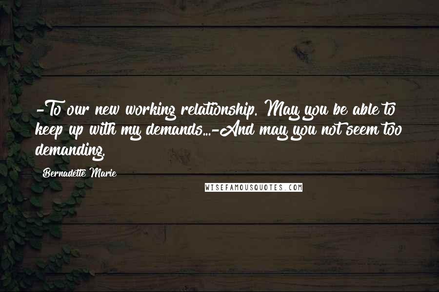 Bernadette Marie quotes: -To our new working relationship. May you be able to keep up with my demands...-And may you not seem too demanding.