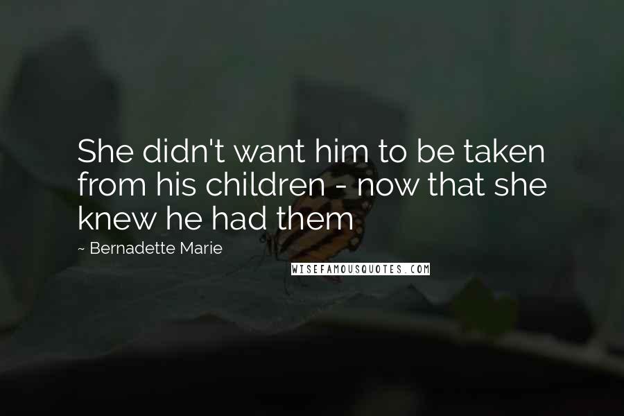 Bernadette Marie quotes: She didn't want him to be taken from his children - now that she knew he had them