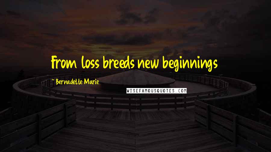 Bernadette Marie quotes: From loss breeds new beginnings
