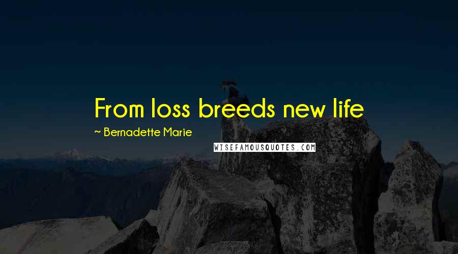 Bernadette Marie quotes: From loss breeds new life