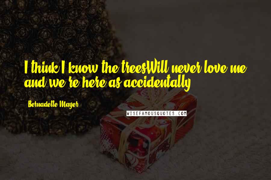 Bernadette Mayer quotes: I think I know the treesWill never love me and we're here as accidentally Bernadette Mayer quotes: I think I know the treesWill never love me and we're here as accidentally