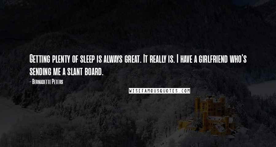 Bernadette Peters quotes: Getting plenty of sleep is always great. It really is. I have a girlfriend who's sending me a slant board.