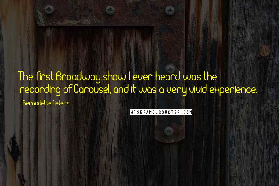 Bernadette Peters quotes: The first Broadway show I ever heard was the recording of Carousel, and it was a very vivid experience. Bernadette Peters quotes: The first Broadway show I ever heard was the recording of Carousel, and it was a very vivid experience.