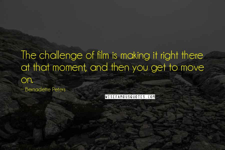 Bernadette Peters quotes: The challenge of film is making it right there at that moment, and then you get to move on.