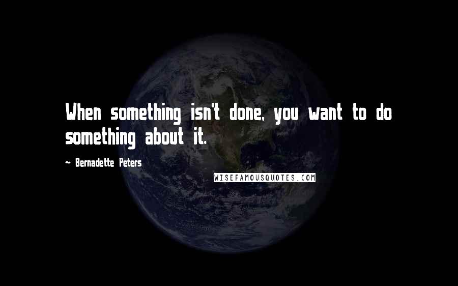 Bernadette Peters quotes: When something isn't done, you want to do something about it.