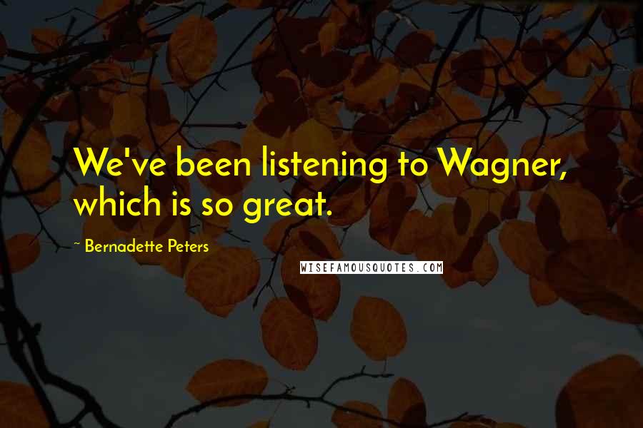 Bernadette Peters quotes: We've been listening to Wagner, which is so great.