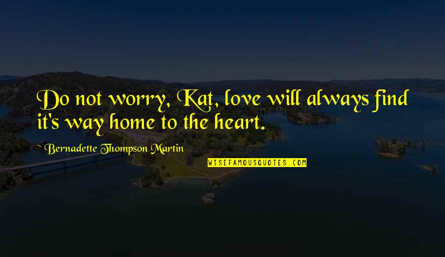 Bernadette Quotes By Bernadette Thompson Martin: Do not worry, Kat, love will always find Bernadette Quotes By Bernadette Thompson Martin: Do not worry, Kat, love will always find