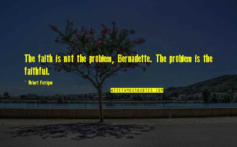 Bernadette Quotes By Robert Ferrigno: The faith is not the problem, Bernadette. The Bernadette Quotes By Robert Ferrigno: The faith is not the problem, Bernadette. The