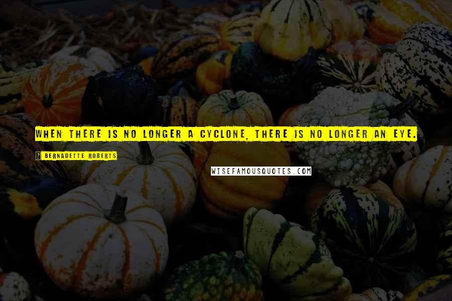 Bernadette Roberts quotes: When there is no longer a cyclone, there is no longer an eye. So the storms, crises and sufferings of life are a way of finding the eye.