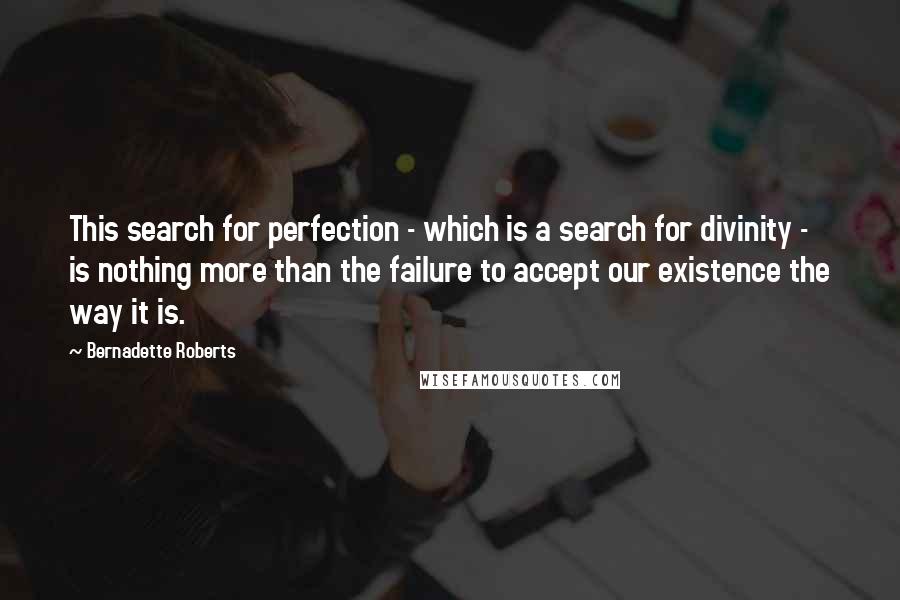 Bernadette Roberts quotes: This search for perfection - which is a search for divinity - is nothing more than the failure to accept our existence the way it is.