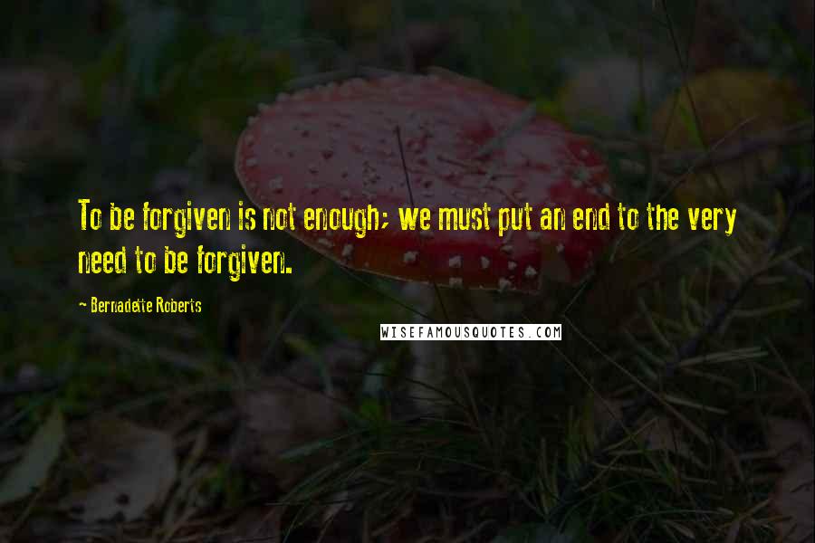 Bernadette Roberts quotes: To be forgiven is not enough; we must put an end to the very need to be forgiven.