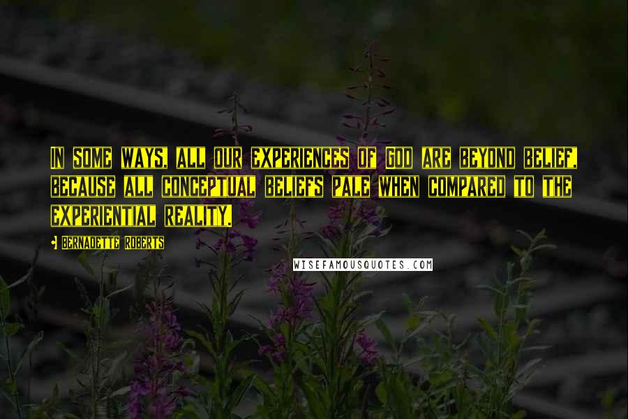 Bernadette Roberts quotes: In some ways, all our experiences of God are beyond belief, because all conceptual beliefs pale when compared to the experiential reality.