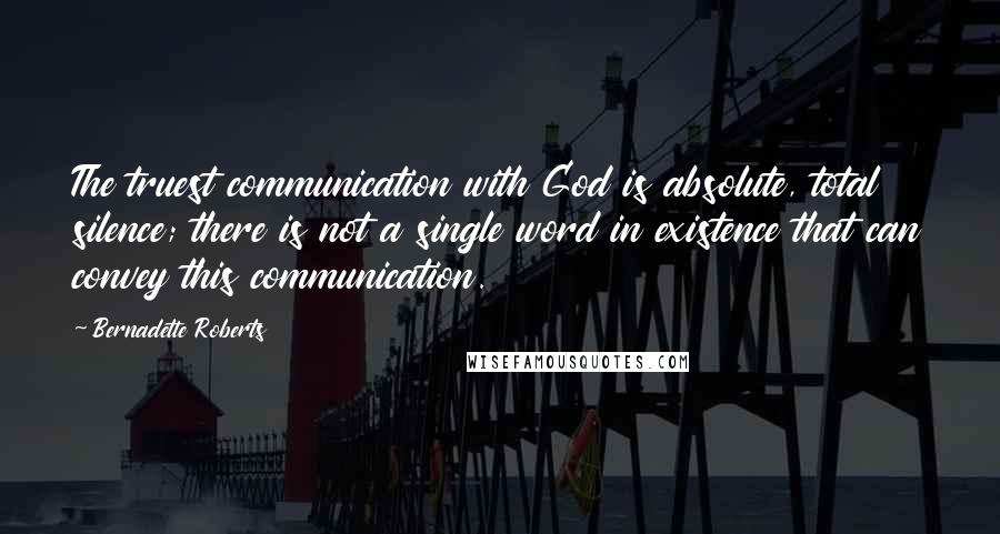 Bernadette Roberts quotes: The truest communication with God is absolute, total silence; there is not a single word in existence that can convey this communication.