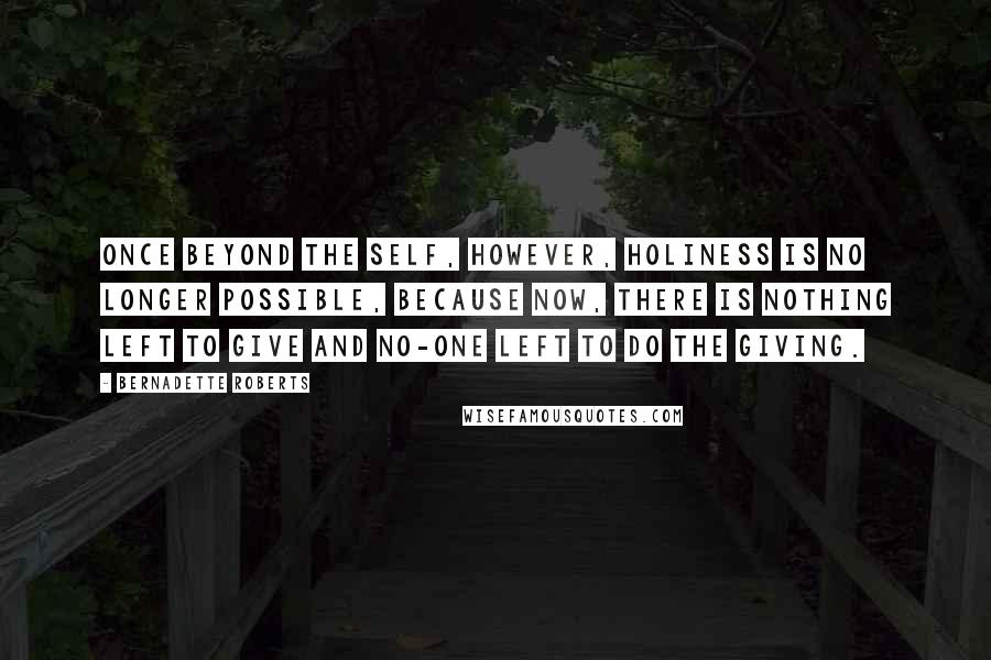 Bernadette Roberts quotes: Once beyond the self, however, holiness is no longer possible, because now, there is nothing left to give and no-one left to do the giving.