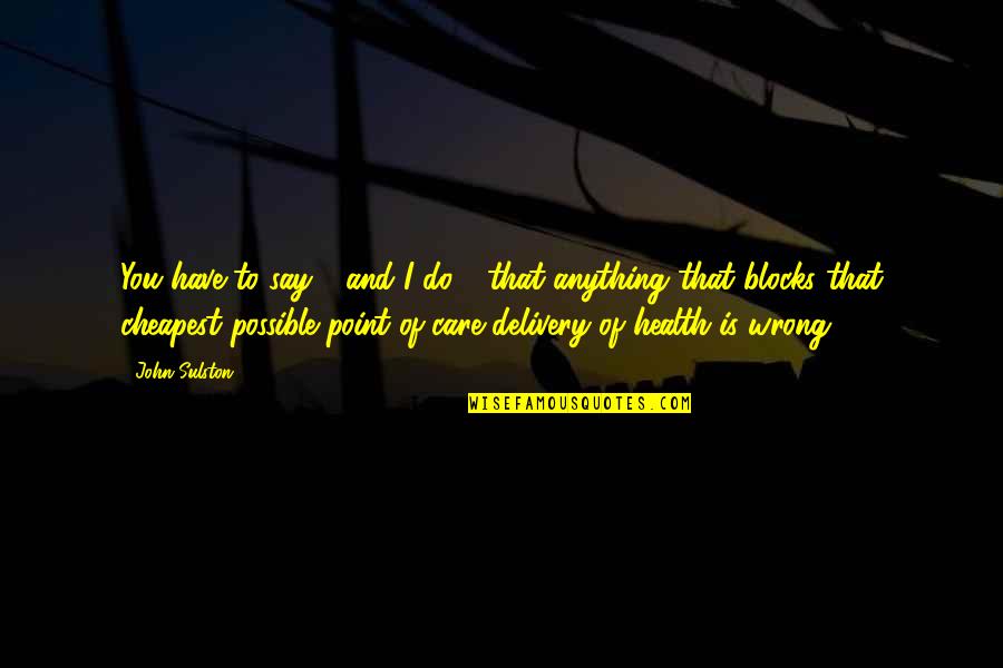 Bernadette Rostenkowski Quotes By John Sulston: You have to say - and I do Bernadette Rostenkowski Quotes By John Sulston: You have to say - and I do