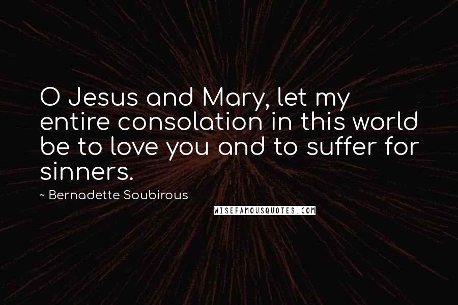Bernadette Soubirous quotes: O Jesus and Mary, let my entire consolation in this world be to love you and to suffer for sinners.