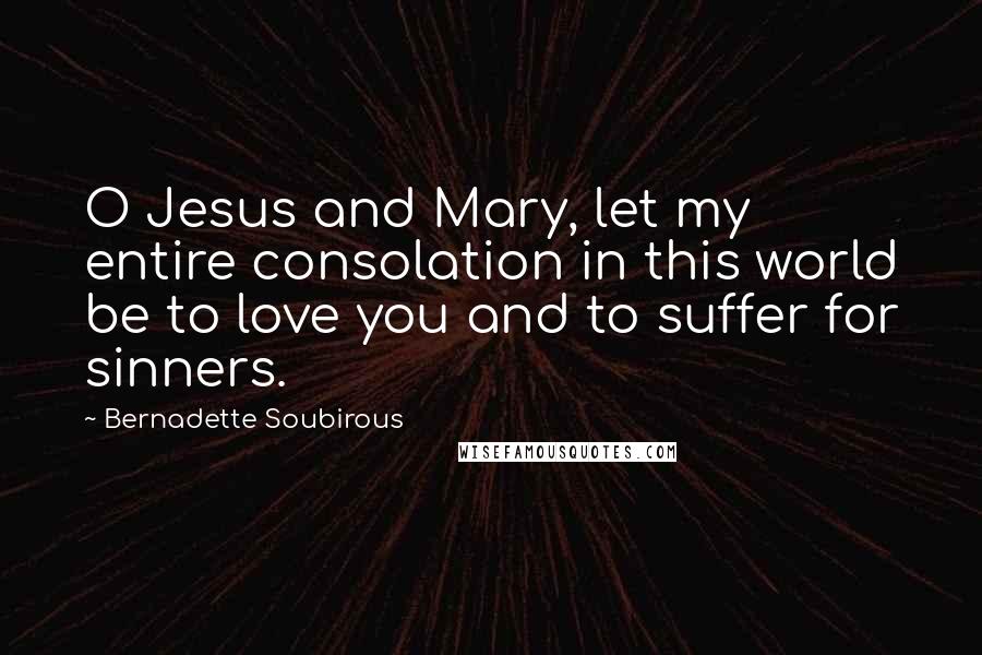 Bernadette Soubirous quotes: O Jesus and Mary, let my entire consolation in this world be to love you and to suffer for sinners. Bernadette Soubirous quotes: O Jesus and Mary, let my entire consolation in this world be to love you and to suffer for sinners.