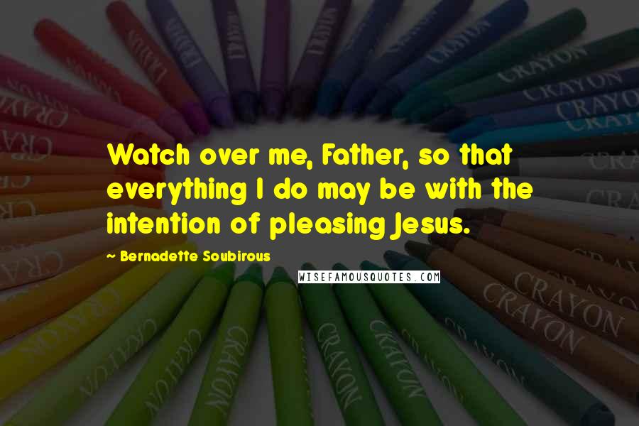 Bernadette Soubirous quotes: Watch over me, Father, so that everything I do may be with the intention of pleasing Jesus. Bernadette Soubirous quotes: Watch over me, Father, so that everything I do may be with the intention of pleasing Jesus.