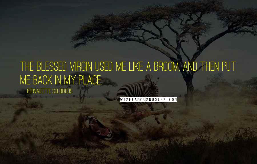 Bernadette Soubirous quotes: The Blessed Virgin used me like a broom, and then put me back in my place. Bernadette Soubirous quotes: The Blessed Virgin used me like a broom, and then put me back in my place.