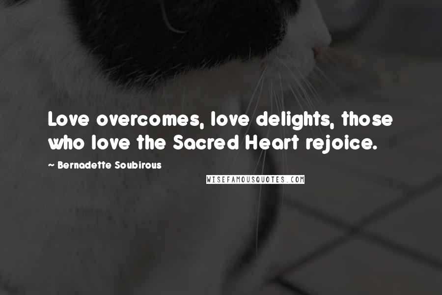 Bernadette Soubirous quotes: Love overcomes, love delights, those who love the Sacred Heart rejoice. Bernadette Soubirous quotes: Love overcomes, love delights, those who love the Sacred Heart rejoice.