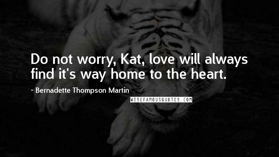 Bernadette Thompson Martin quotes: Do not worry, Kat, love will always find it's way home to the heart.
