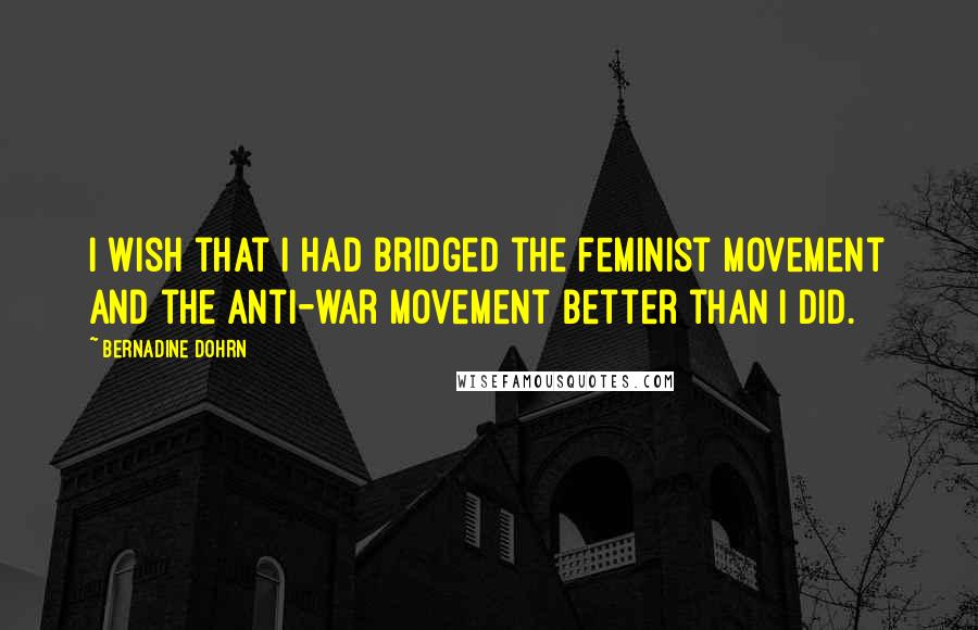 Bernadine Dohrn quotes: I wish that I had bridged the feminist movement and the anti-war movement better than I did.