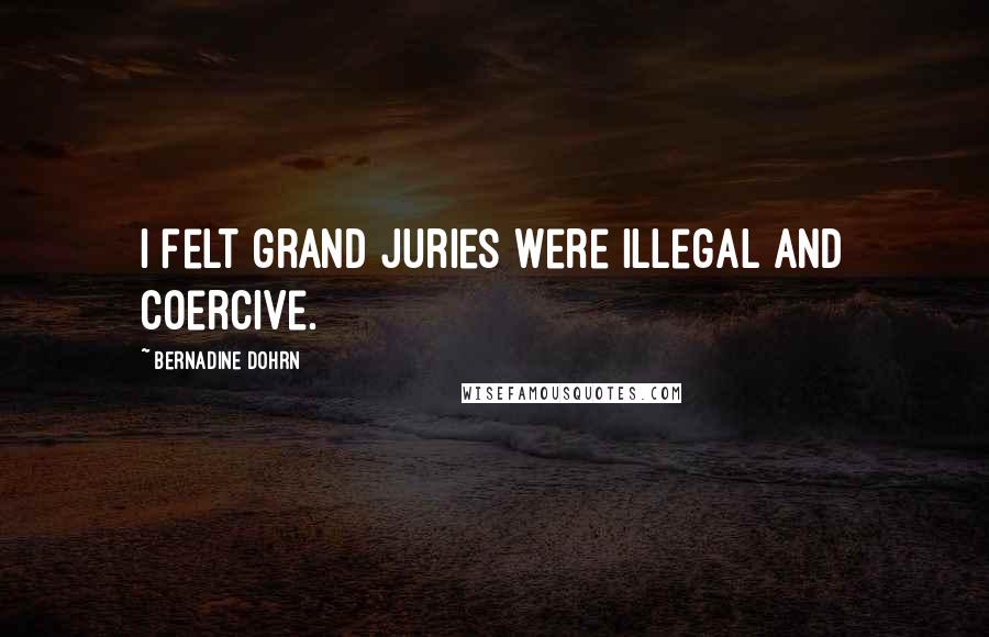 Bernadine Dohrn quotes: I felt grand juries were illegal and coercive.