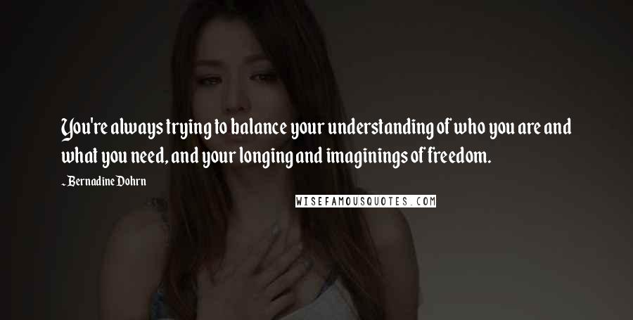 Bernadine Dohrn quotes: You're always trying to balance your understanding of who you are and what you need, and your longing and imaginings of freedom.