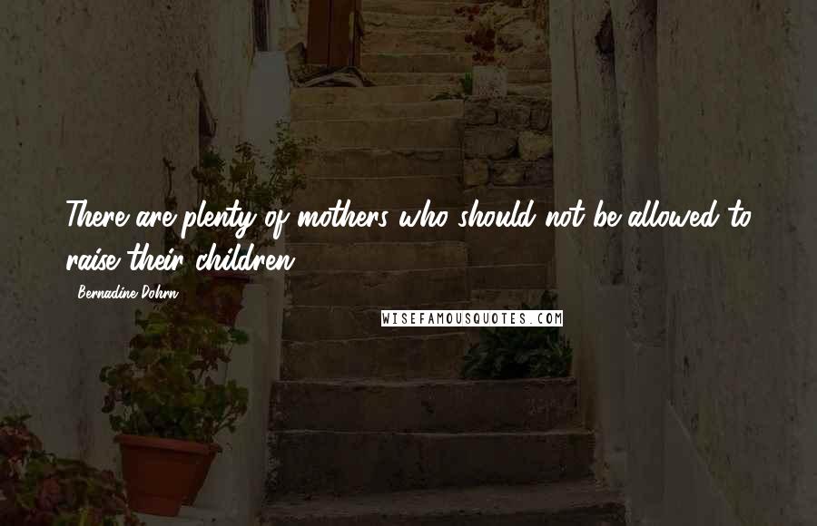 Bernadine Dohrn quotes: There are plenty of mothers who should not be allowed to raise their children.