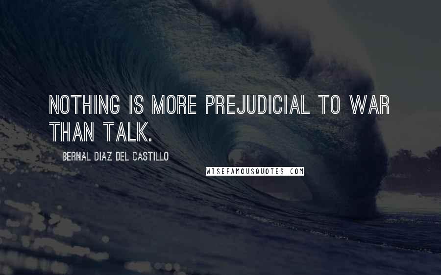 Bernal Diaz Del Castillo quotes: Nothing is more prejudicial to war than talk.