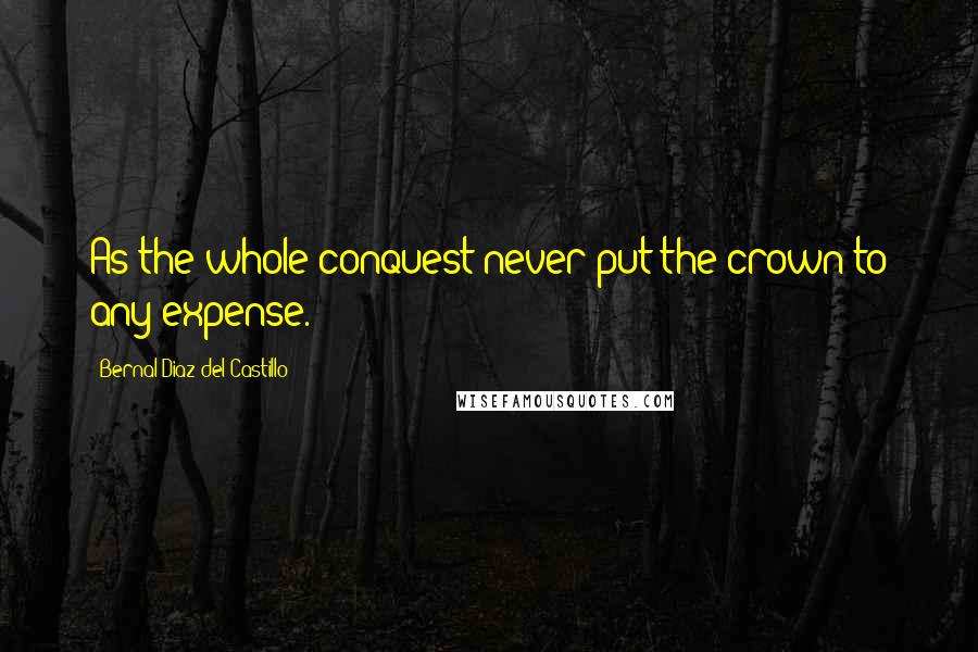 Bernal Diaz Del Castillo quotes: As the whole conquest never put the crown to any expense.
