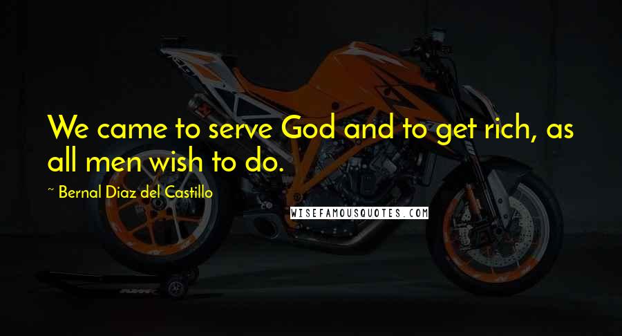 Bernal Diaz Del Castillo quotes: We came to serve God and to get rich, as all men wish to do.