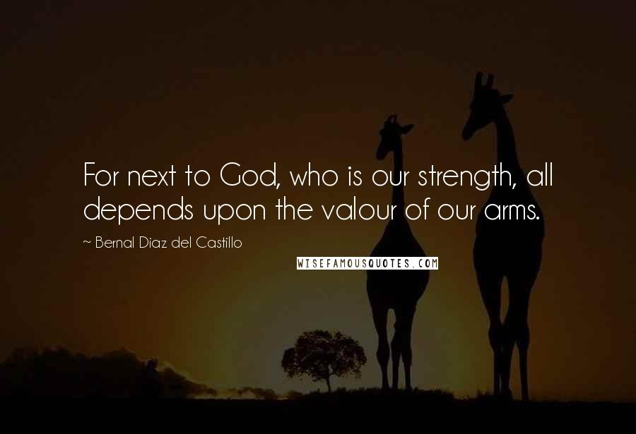 Bernal Diaz Del Castillo quotes: For next to God, who is our strength, all depends upon the valour of our arms.