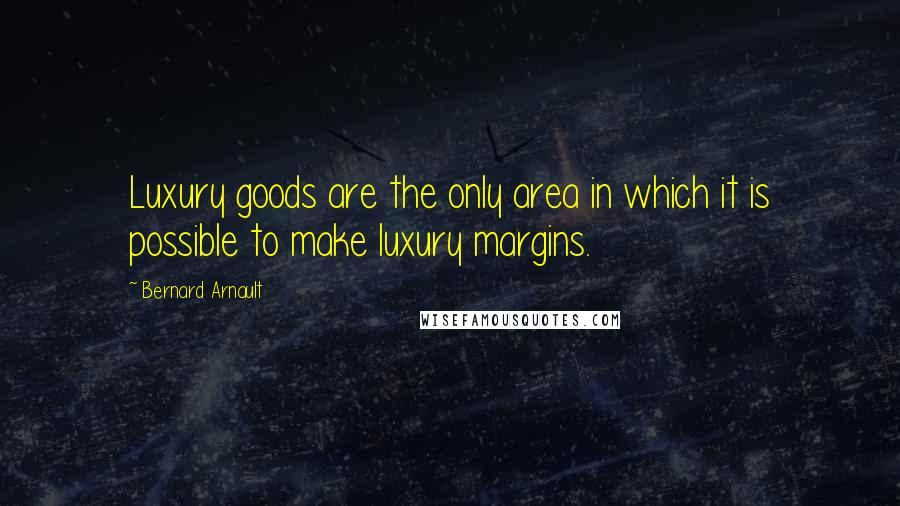 Bernard Arnault quotes: Luxury goods are the only area in which it is possible to make luxury margins.