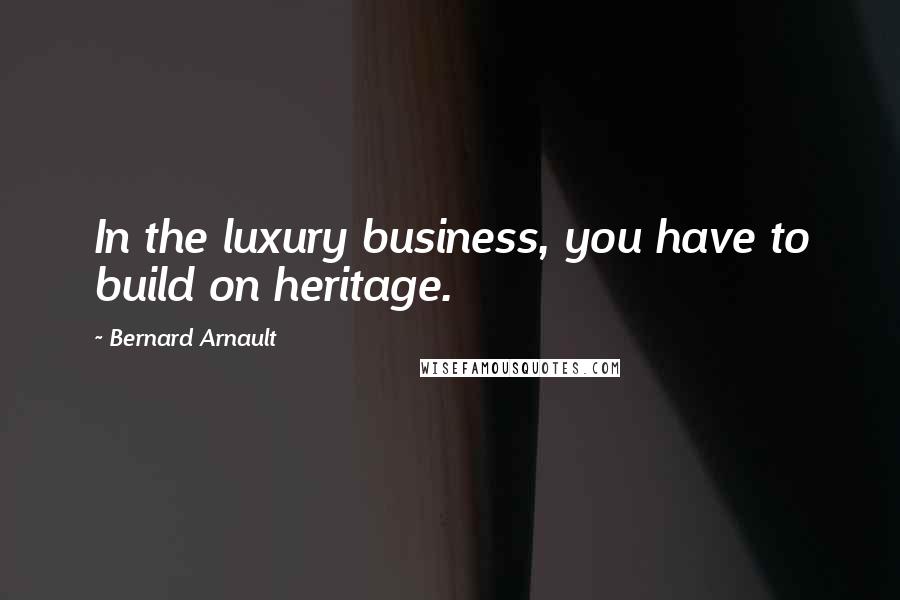 Bernard Arnault quotes: In the luxury business, you have to build on heritage.