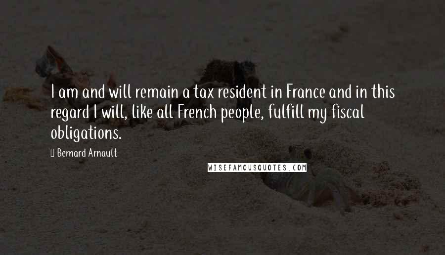 Bernard Arnault quotes: I am and will remain a tax resident in France and in this regard I will, like all French people, fulfill my fiscal obligations.