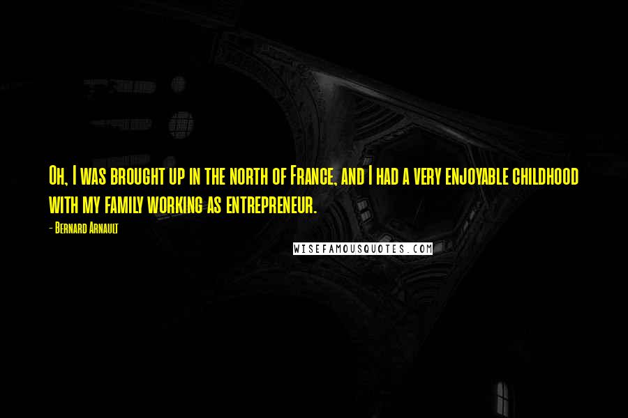 Bernard Arnault quotes: Oh, I was brought up in the north of France, and I had a very enjoyable childhood with my family working as entrepreneur.