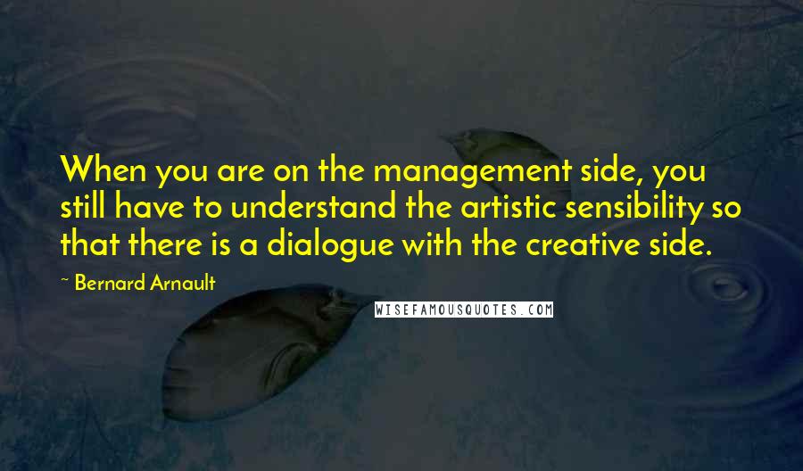 Bernard Arnault quotes: When you are on the management side, you still have to understand the artistic sensibility so that there is a dialogue with the creative side.