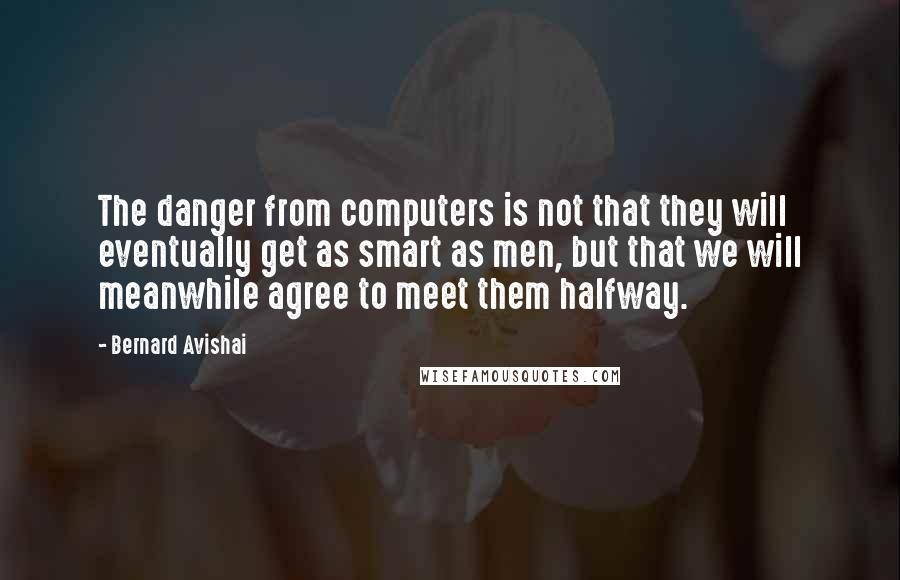 Bernard Avishai quotes: The danger from computers is not that they will eventually get as smart as men, but that we will meanwhile agree to meet them halfway.