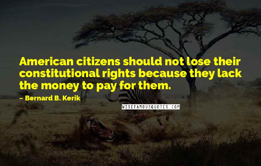 Bernard B. Kerik quotes: American citizens should not lose their constitutional rights because they lack the money to pay for them. Bernard B. Kerik quotes: American citizens should not lose their constitutional rights because they lack the money to pay for them.