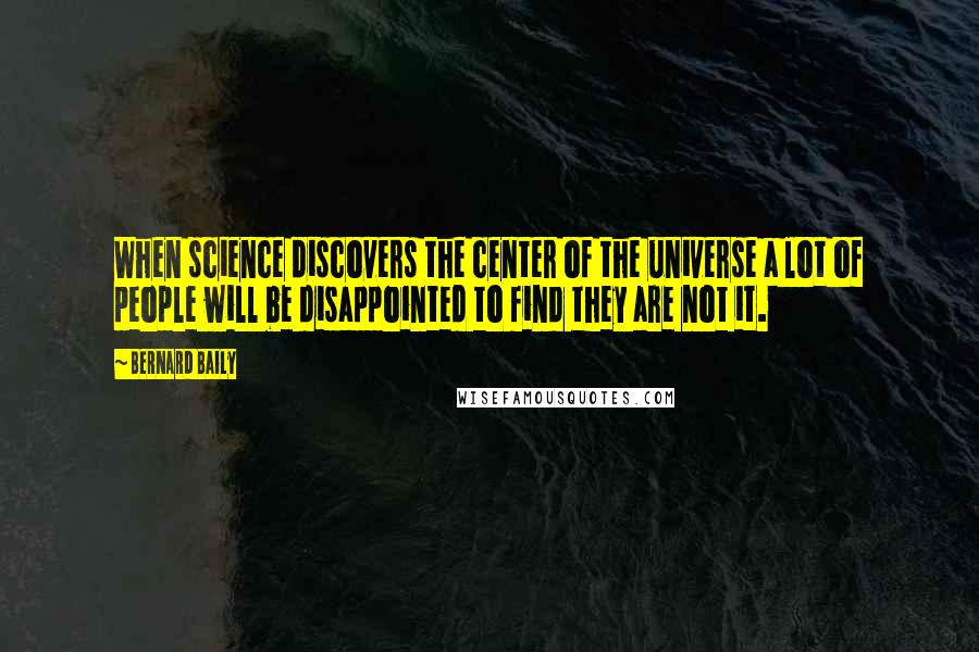 Bernard Baily quotes: When science discovers the center of the universe a lot of people will be disappointed to find they are not it.