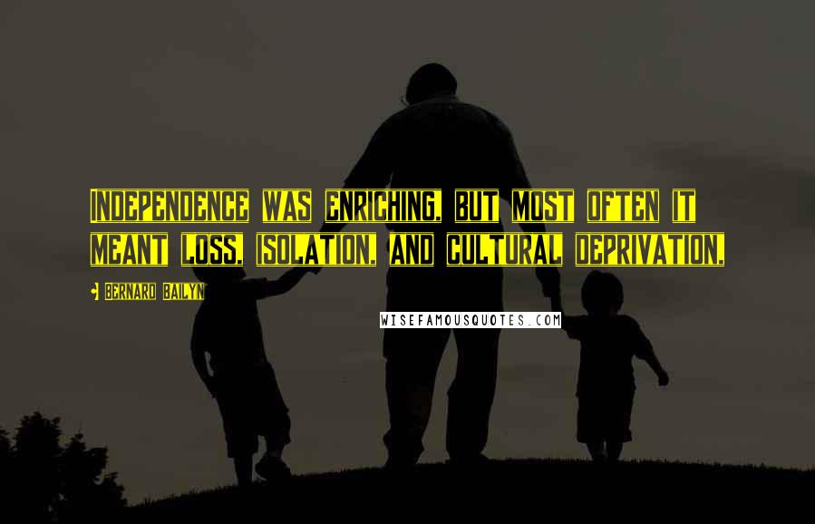 Bernard Bailyn quotes: Independence was enriching, but most often it meant loss, isolation, and cultural deprivation,