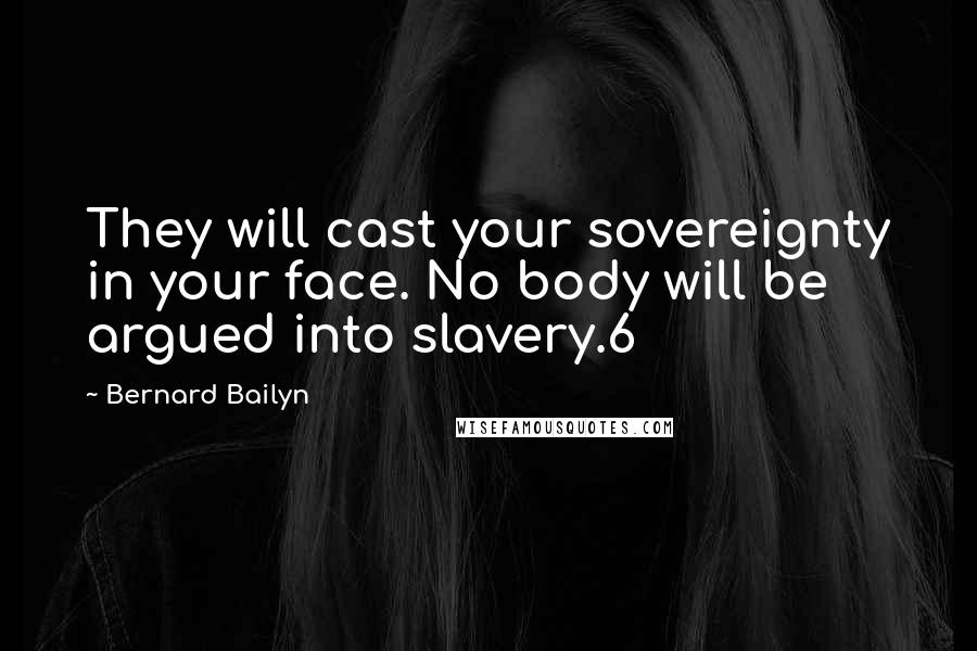 Bernard Bailyn quotes: They will cast your sovereignty in your face. No body will be argued into slavery.6