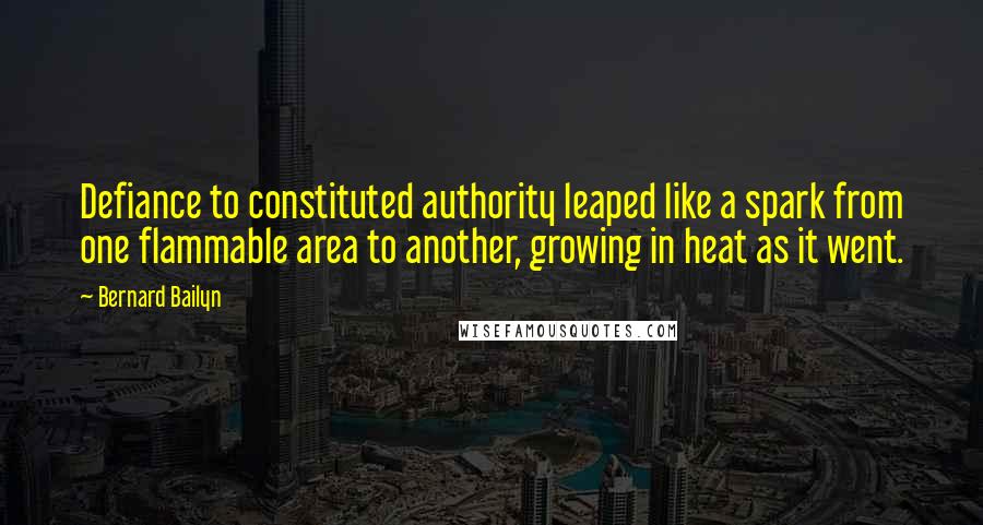 Bernard Bailyn quotes: Defiance to constituted authority leaped like a spark from one flammable area to another, growing in heat as it went.