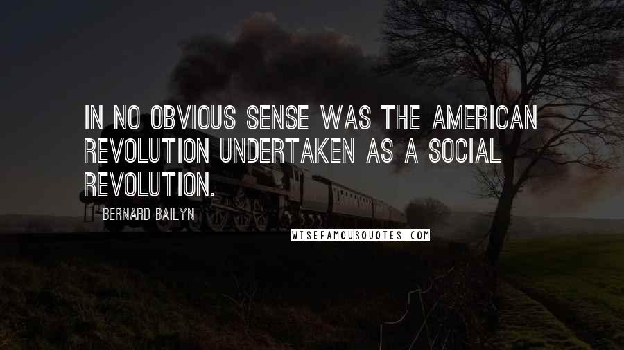 Bernard Bailyn quotes: In no obvious sense was the American Revolution undertaken as a social revolution.