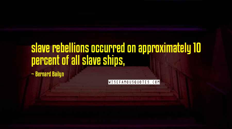 Bernard Bailyn quotes: slave rebellions occurred on approximately 10 percent of all slave ships,