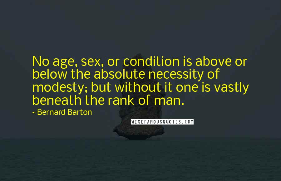 Bernard Barton quotes: No age, sex, or condition is above or below the absolute necessity of modesty; but without it one is vastly beneath the rank of man.